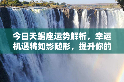 今日天蝎座运势解析，幸运机遇将如影随形，提升你的人生翻倍荣光！