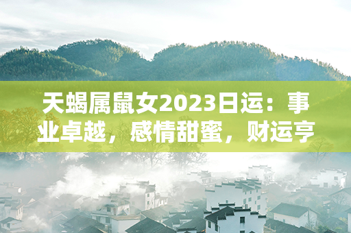 天蝎属鼠女2023日运：事业卓越，感情甜蜜，财运亨通！