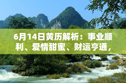 6月14日黄历解析：事业顺利、爱情甜蜜、财运亨通，运势爆棚！