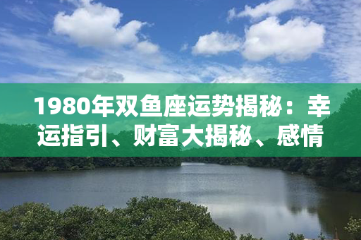 1980年双鱼座运势揭秘：幸运指引、财富大揭秘、感情变化大