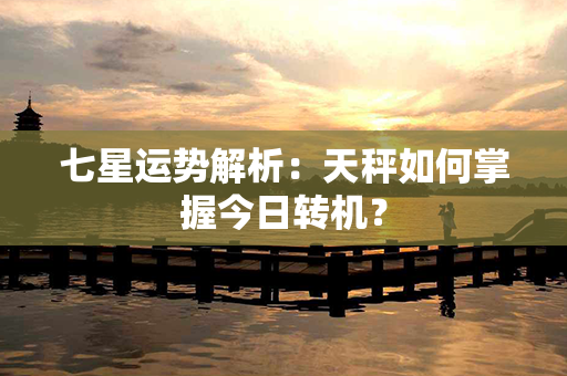 七星运势解析：天秤如何掌握今日转机？