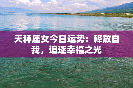 天秤座女今日运势：释放自我，追逐幸福之光