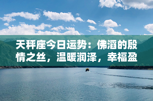 天秤座今日运势：佛滔的殷情之丝，温暖润泽，幸福盈满生活之舞！