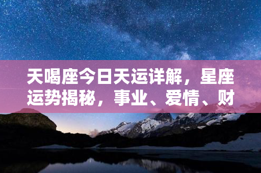 天喝座今日天运详解，星座运势揭秘，事业、爱情、财运全覆盖！