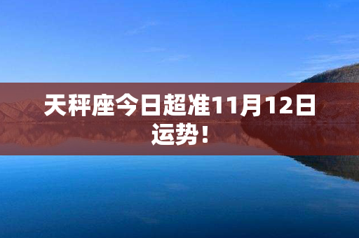 天秤座今日超准11月12日运势！