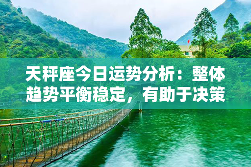 天秤座今日运势分析：整体趋势平衡稳定，有助于决策与衡量