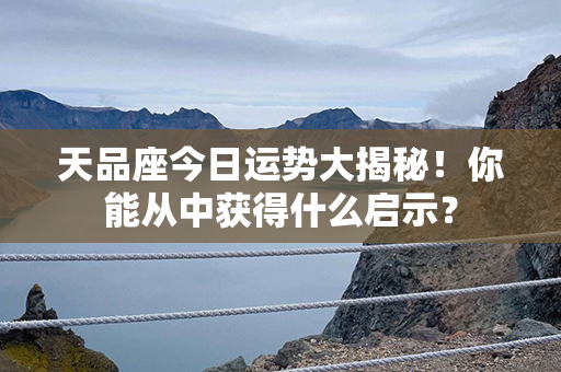 天品座今日运势大揭秘！你能从中获得什么启示？