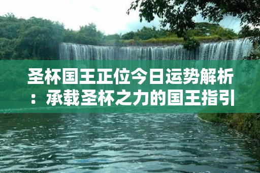 圣杯国王正位今日运势解析：承载圣杯之力的国王指引你迈向光明与成功