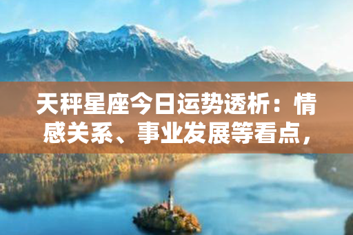 天秤星座今日运势透析：情感关系、事业发展等看点，助你掌握运势!