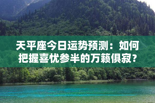 天平座今日运势预测：如何把握喜忧参半的万籁俱寂？