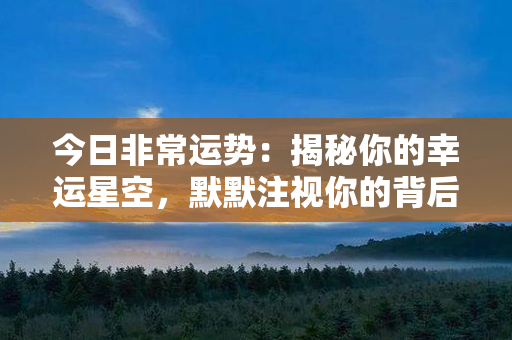 今日非常运势：揭秘你的幸运星空，默默注视你的背后幸福之门向你缓缓敞开