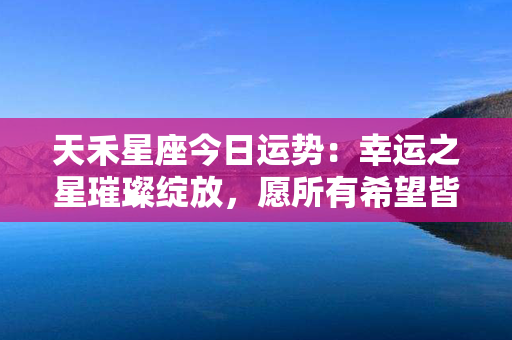 天禾星座今日运势：幸运之星璀璨绽放，愿所有希望皆如夜空万颗繁星闪耀