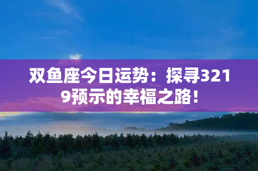 双鱼座今日运势：探寻3219预示的幸福之路！