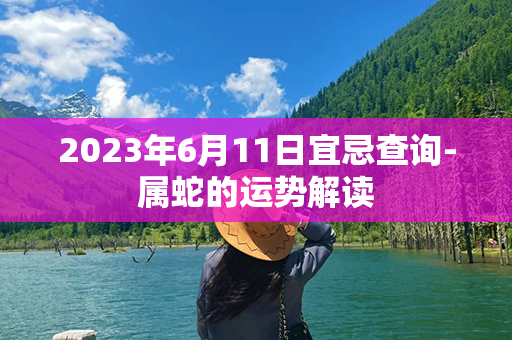 2023年6月11日宜忌查询-属蛇的运势解读