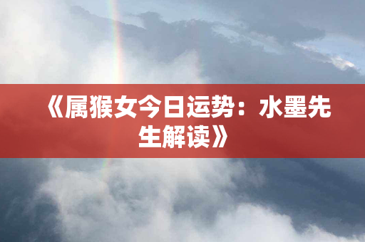 《属猴女今日运势：水墨先生解读》