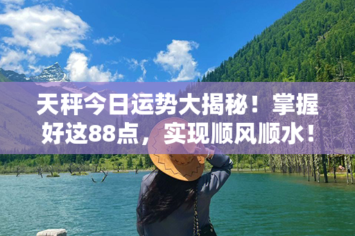 天秤今日运势大揭秘！掌握好这88点，实现顺风顺水！