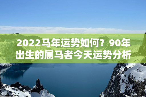 2022马年运势如何？90年出生的属马者今天运势分析