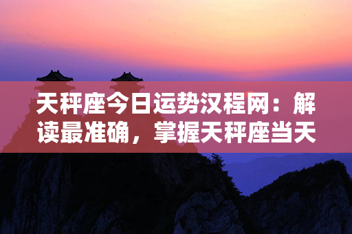 天秤座今日运势汉程网：解读最准确，掌握天秤座当天运势的不二选择！