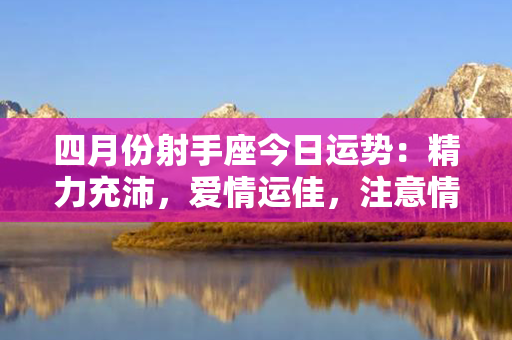 四月份射手座今日运势：精力充沛，爱情运佳，注意情绪波动