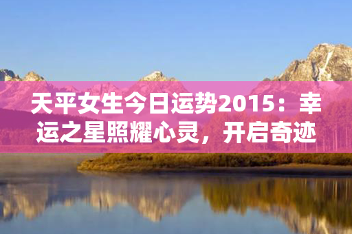 天平女生今日运势2015：幸运之星照耀心灵，开启奇迹般的人生旅程！