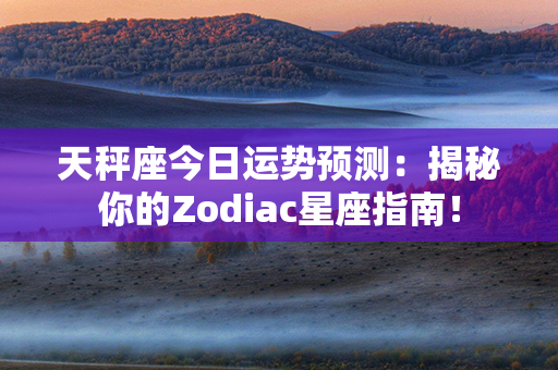 天秤座今日运势预测：揭秘你的Zodiac星座指南！