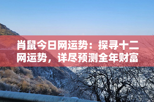 肖鼠今日网运势：探寻十二网运势，详尽预测全年财富、事业、感情等运势。