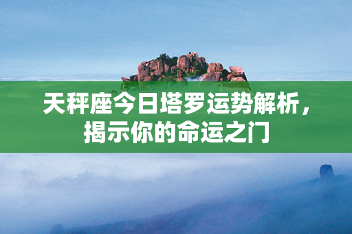 天秤座今日塔罗运势解析，揭示你的命运之门