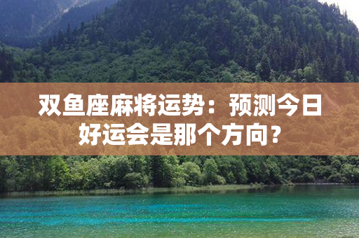 双鱼座麻将运势：预测今日好运会是那个方向？