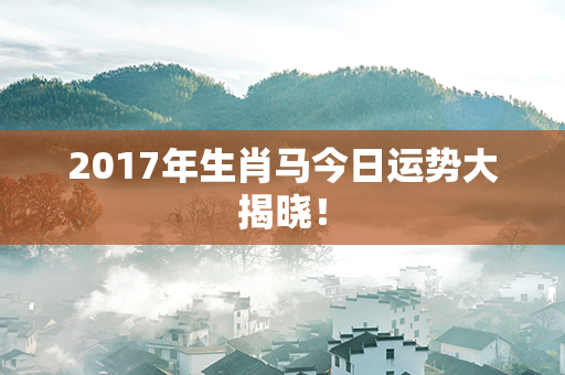 2017年生肖马今日运势大揭晓！