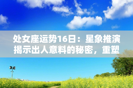 处女座运势16日：星象推演揭示出人意料的秘密，重塑健康荣耀的道路！