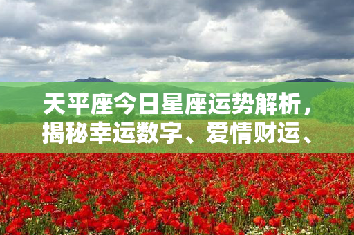 天平座今日星座运势解析，揭秘幸运数字、爱情财运、健康指引等生活秘籍！