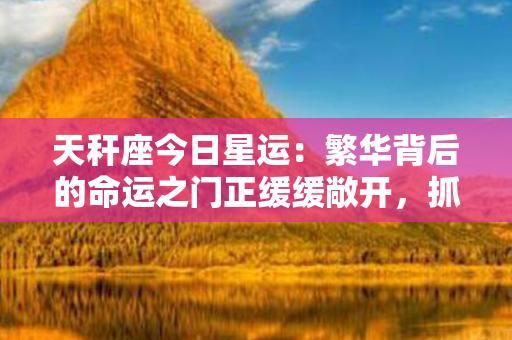 天秆座今日星运：繁华背后的命运之门正缓缓敞开，抓住机遇开启新篇章！