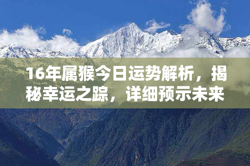 16年属猴今日运势解析，揭秘幸运之踪，详细预示未来发展趋势