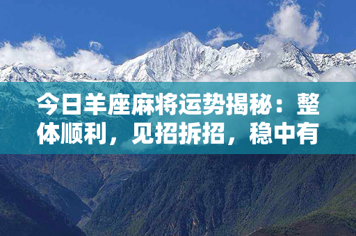 今日羊座麻将运势揭秘：整体顺利，见招拆招，稳中有变！