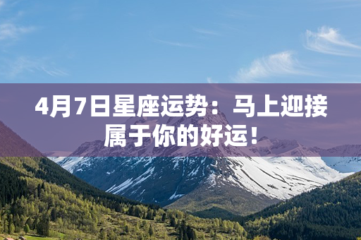 4月7日星座运势：马上迎接属于你的好运！