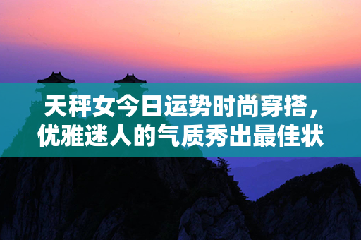 天秤女今日运势时尚穿搭，优雅迷人的气质秀出最佳状态