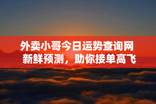 外卖小哥今日运势查询网  新鲜预测，助你接单高飞！