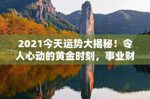 2021今天运势大揭秘！令人心动的黄金时刻，事业财运狂飙惊！