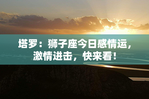 塔罗：狮子座今日感情运，激情进击，快来看！