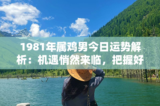 1981年属鸡男今日运势解析：机遇悄然来临，把握好机会！