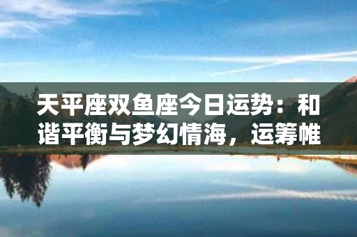 天平座双鱼座今日运势：和谐平衡与梦幻情海，运筹帷幄谱美好