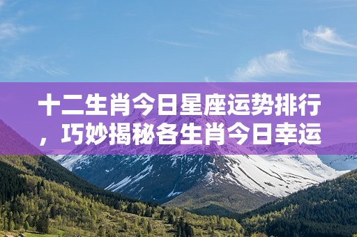 十二生肖今日星座运势排行，巧妙揭秘各生肖今日幸运指数及开运秘笈