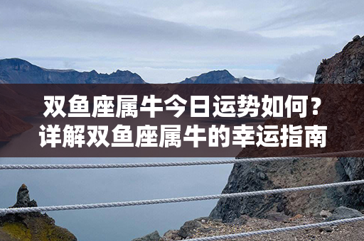 双鱼座属牛今日运势如何？详解双鱼座属牛的幸运指南！