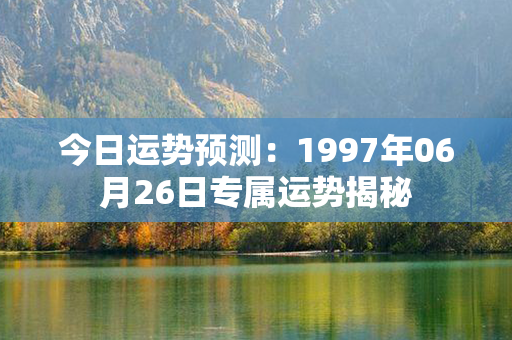 今日运势预测：1997年06月26日专属运势揭秘