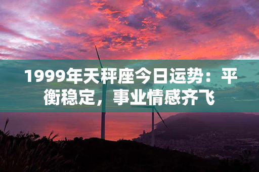 1999年天秤座今日运势：平衡稳定，事业情感齐飞