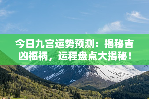 今日九宫运势预测：揭秘吉凶福祸，运程盘点大揭秘！