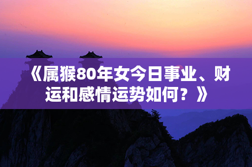 《属猴80年女今日事业、财运和感情运势如何？》