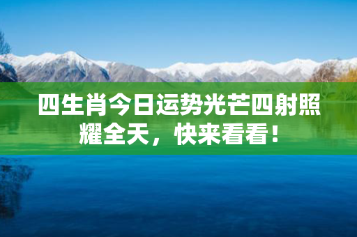 四生肖今日运势光芒四射照耀全天，快来看看！