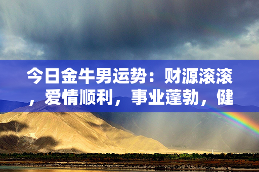 今日金牛男运势：财源滚滚，爱情顺利，事业蓬勃，健康康泰！