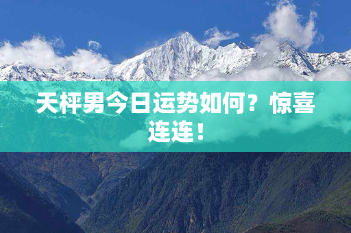 天枰男今日运势如何？惊喜连连！